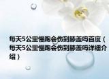每天5公里慢跑会伤到膝盖吗百度（每天5公里慢跑会伤到膝盖吗详细介绍）