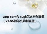 vans comfy cush怎么辨别真假（VANS鞋怎么辨别真假）