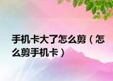 手机卡大了怎么剪（怎么剪手机卡）