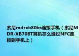 索尼mdrxb80bs连接手机（索尼MDR-XB70BT耳机怎么通过NFC连接到手机上）