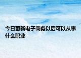 今日更新电子商务以后可以从事什么职业