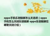 oppo手机乐划锁屏怎么关选项（oppo手机怎么关闭乐划锁屏 oppo乐划锁屏在哪里关闭介绍）