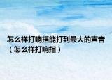 怎么样打响指能打到最大的声音（怎么样打响指）
