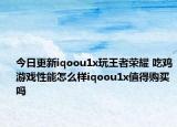 今日更新iqoou1x玩王者荣耀 吃鸡游戏性能怎么样iqoou1x值得购买吗