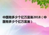 中国有多少个亿万富翁2018（中国有多少个亿万富翁）