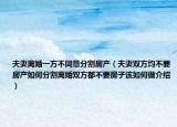 夫妻离婚一方不同意分割房产（夫妻双方均不要房产如何分割离婚双方都不要房子该如何做介绍）