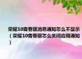 荣耀10青春版消息通知怎么不显示（荣耀10青春版怎么关闭应用通知）