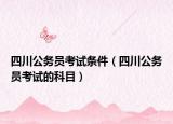 四川公务员考试条件（四川公务员考试的科目）
