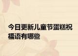 今日更新儿童节蛋糕祝福语有哪些