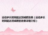 运动多长时间能达到减肥效果（运动多长时间能达到减肥的效果详细介绍）