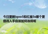 今日更新iqoo5和红魔5s哪个更值得入手应该如何选择呢