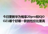 今日更新华为畅享20pro和iQOOZ1哪个好哪一款的性价比更高