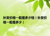 补发价格一般是多少钱（补发价格一般是多少）