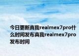 今日更新真我realmex7pro什么时间发布真我realmex7pro发布时间