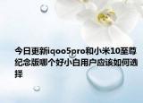 今日更新iqoo5pro和小米10至尊纪念版哪个好小白用户应该如何选择