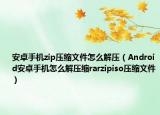 安卓手机zip压缩文件怎么解压（Android安卓手机怎么解压缩rarzipiso压缩文件）