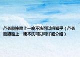 芦荟胶擦脸上一晚不洗可以吗知乎（芦荟胶擦脸上一晚不洗可以吗详细介绍）