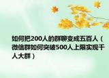 如何把200人的群聊变成五百人（微信群如何突破500人上限实现千人大群）