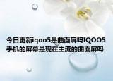今日更新iqoo5是曲面屏吗IQOO5手机的屏幕是现在主流的曲面屏吗
