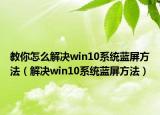 教你怎么解决win10系统蓝屏方法（解决win10系统蓝屏方法）