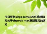 今日更新airpodsmax怎么重新配对关于airpods max重新配对的方式