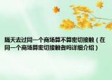 隔天去过同一个商场算不算密切接触（在同一个商场算密切接触者吗详细介绍）