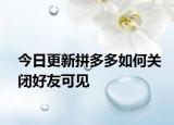 今日更新拼多多如何关闭好友可见