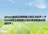 iphone如何设置网易云音乐为铃声（iPhone8怎么将网易云音乐里的歌曲设置成铃声）