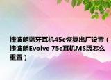 捷波朗蓝牙耳机45e恢复出厂设置（捷波朗Evolve 75e耳机MS版怎么重置）