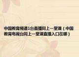 中国教育频道1台直播同上一堂课（中国教育电视台同上一堂课直播入口在哪）