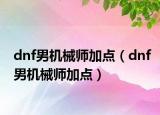dnf男机械师加点（dnf男机械师加点）