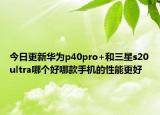 今日更新华为p40pro+和三星s20ultra哪个好哪款手机的性能更好