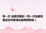 每一次 当爱在靠近（每一次当爱在靠近这句歌词出自哪首歌的）