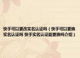 快手可以更改实名认证吗（快手可以更换实名认证吗 快手实名认证能更换吗介绍）