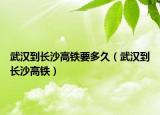 武汉到长沙高铁要多久（武汉到长沙高铁）