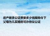 房产继承公证费要多少钱限购令下父母为儿买婚房可办协议公证
