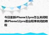 今日更新iPhone12pro怎么关闭程序iPhone12pro后台程序关闭的教程