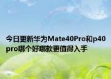 今日更新华为Mate40Pro和p40pro哪个好哪款更值得入手