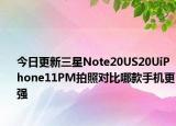 今日更新三星Note20US20UiPhone11PM拍照对比哪款手机更强