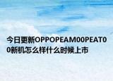 今日更新OPPOPEAM00PEAT00新机怎么样什么时候上市