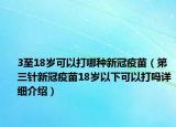3至18岁可以打哪种新冠疫苗（第三针新冠疫苗18岁以下可以打吗详细介绍）