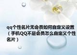 qq个性名片无会员如何自定义设置（手机QQ不是会员怎么自定义个性名片）