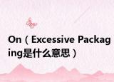 On（Excessive Packaging是什么意思）