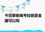 今日更新高考拉链是金属可以吗
