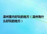 漳州室内好玩的地方（漳州有什么好玩的地方）
