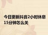 今日更新抖音2小时休息15分钟怎么关