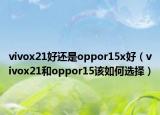 vivox21好还是oppor15x好（vivox21和oppor15该如何选择）