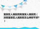宝安区人民医院和宝安人民医院（深圳宝安区人民医院怎么样好不好?）