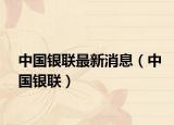 中国银联最新消息（中国银联）