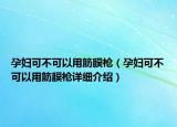孕妇可不可以用筋膜枪（孕妇可不可以用筋膜枪详细介绍）